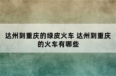 达州到重庆的绿皮火车 达州到重庆的火车有哪些